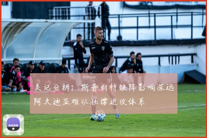 美记分析：斯普利特缺阵影响深远阿夫迪亚难以独撑进攻体系