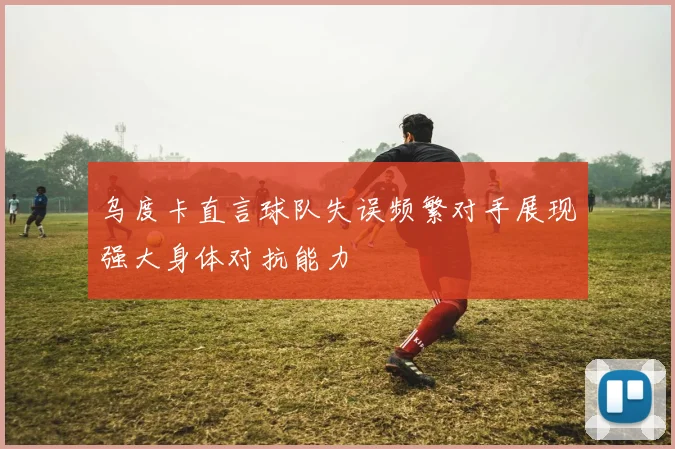 乌度卡直言球队失误频繁对手展现强大身体对抗能力