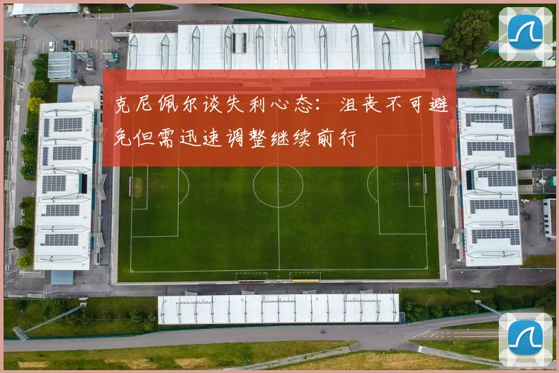 克尼佩尔谈失利心态：沮丧不可避免但需迅速调整继续前行
