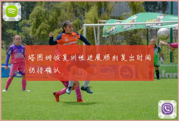 塔图姆恢复训练进展顺利复出时间仍待确认