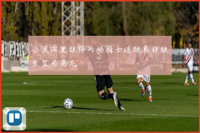小莫布里缺阵两场骑士连败真核缺失显而易见