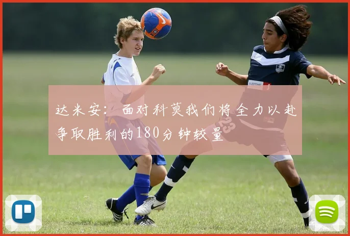 达米安：面对科莫我们将全力以赴争取胜利的180分钟较量