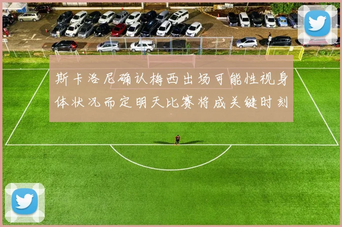 斯卡洛尼确认梅西出场可能性视身体状况而定明天比赛将成关键时刻