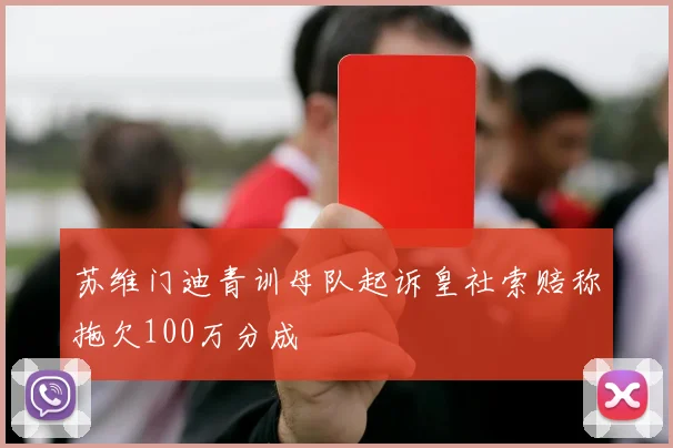 苏维门迪青训母队起诉皇社索赔称拖欠100万分成