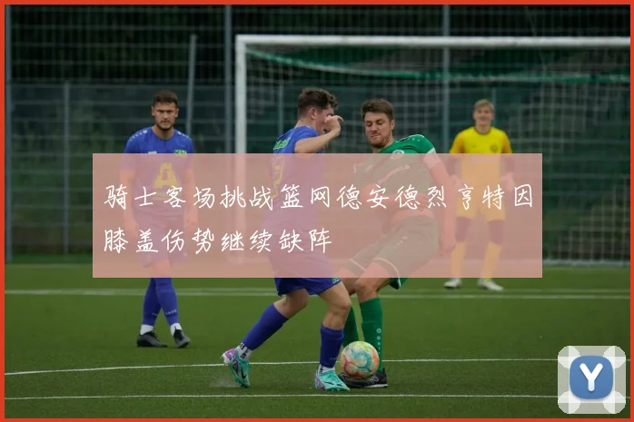 骑士客场挑战篮网德安德烈亨特因膝盖伤势继续缺阵