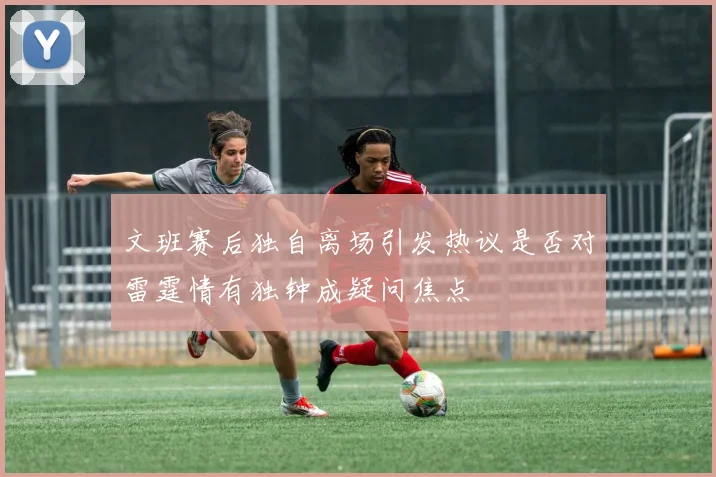 文班赛后独自离场引发热议是否对雷霆情有独钟成疑问焦点