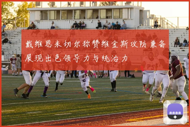 戴维恩米切尔称赞维金斯攻防兼备展现出色领导力与统治力