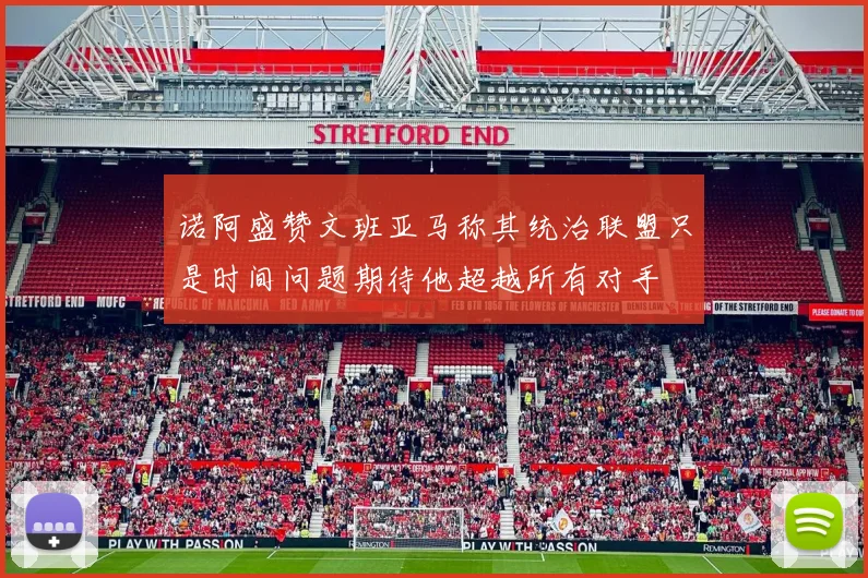 诺阿盛赞文班亚马称其统治联盟只是时间问题期待他超越所有对手