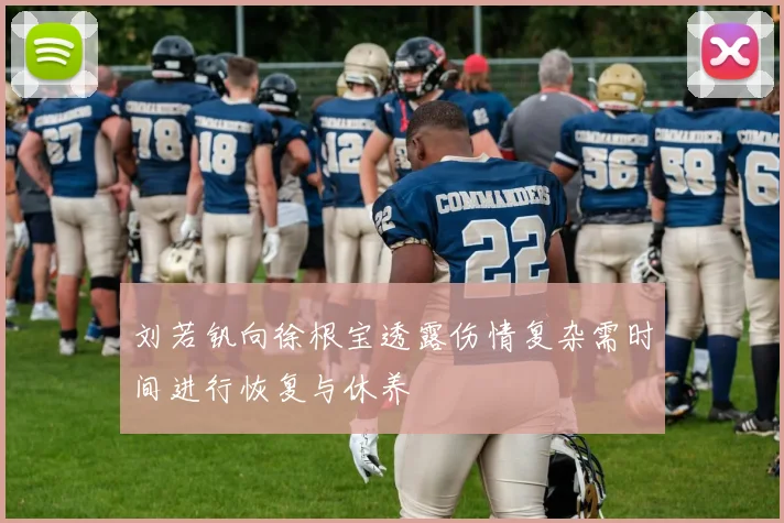 刘若钒向徐根宝透露伤情复杂需时间进行恢复与休养