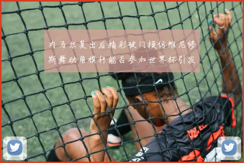 内马尔复出后精彩破门模仿维尼修斯舞动角旗杆能否参加世界杯引发热议