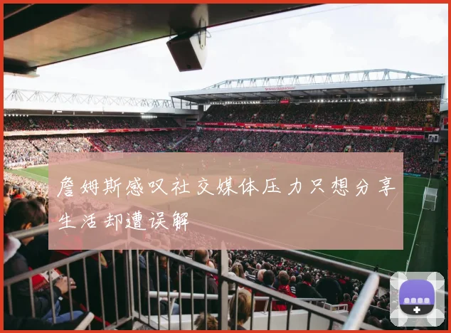 詹姆斯感叹社交媒体压力只想分享生活却遭误解