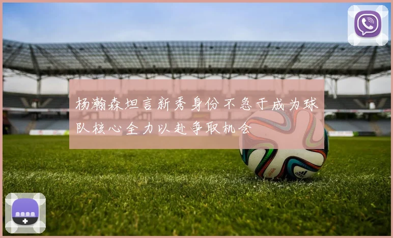 杨瀚森坦言新秀身份不急于成为球队核心全力以赴争取机会