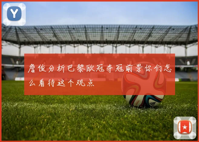 詹俊分析巴黎欧冠夺冠前景你们怎么看待这个观点