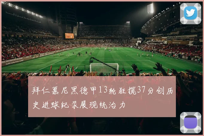 拜仁慕尼黑德甲13轮狂揽37分创历史进球纪录展现统治力