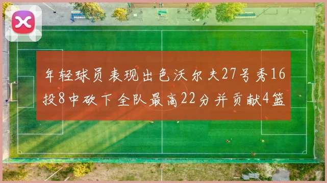 年轻球员表现出色沃尔夫27号秀16投8中砍下全队最高22分并贡献4篮板4助攻1盖帽