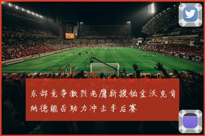 东部竞争激烈老鹰新援铂金沃克肯纳德能否助力冲击季后赛