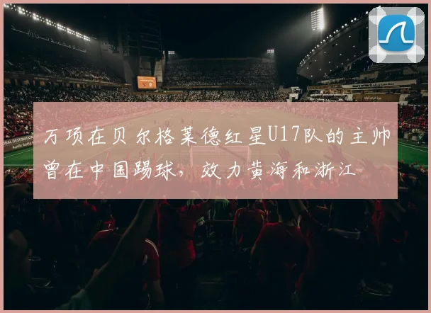 万项在贝尔格莱德红星U17队的主帅曾在中国踢球，效力黄海和浙江