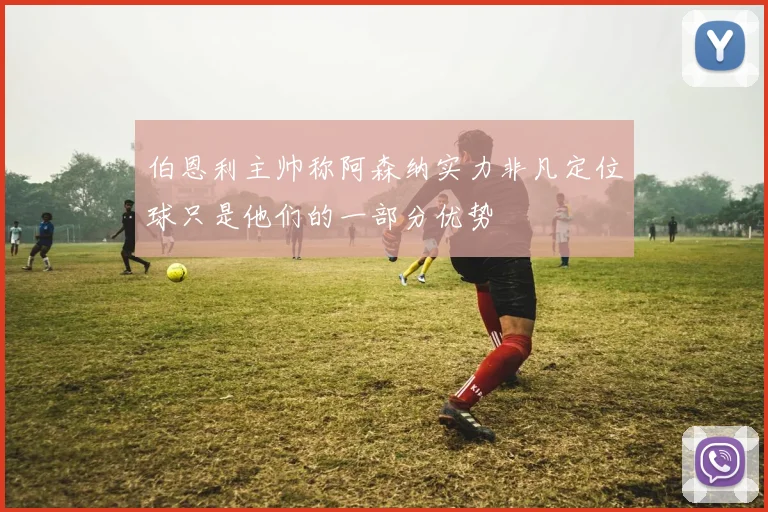 伯恩利主帅称阿森纳实力非凡定位球只是他们的一部分优势