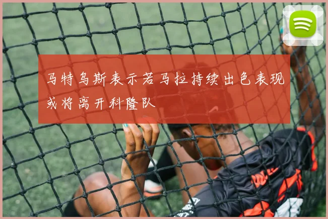 马特乌斯表示若马拉持续出色表现或将离开科隆队