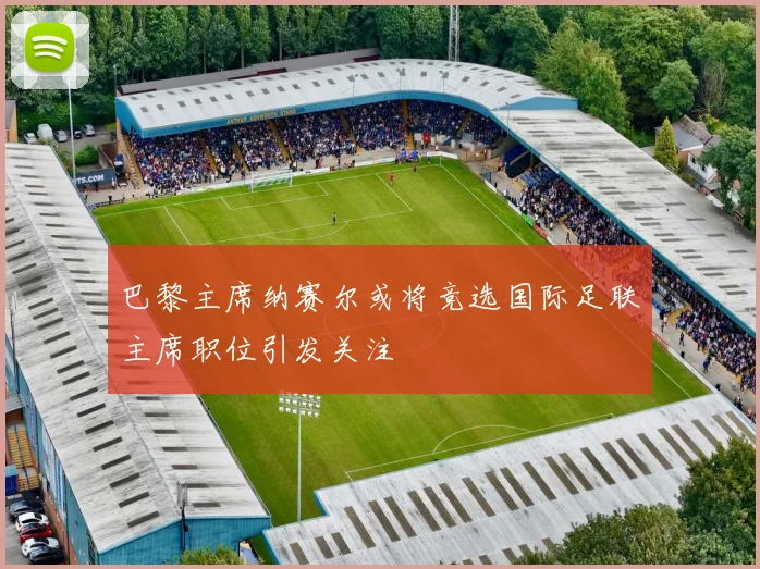 巴黎主席纳赛尔或将竞选国际足联主席职位引发关注
