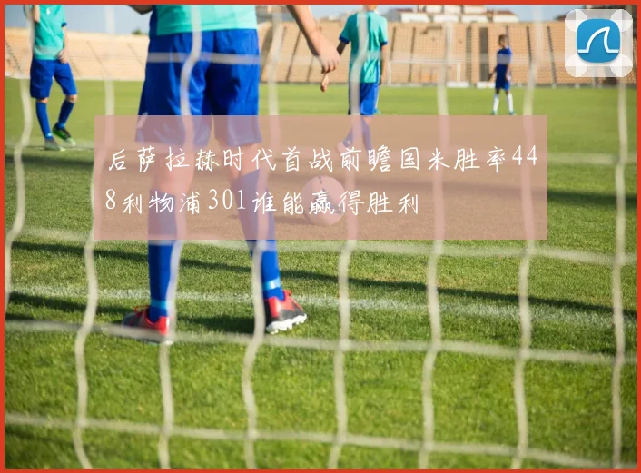 后萨拉赫时代首战前瞻国米胜率448利物浦301谁能赢得胜利