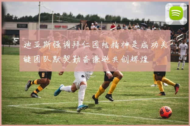 迪亚斯强调拜仁团结精神是成功关键团队默契勤奋谦逊共创辉煌