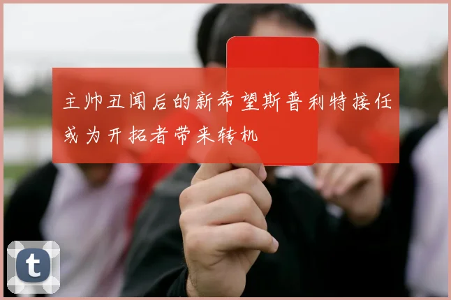 主帅丑闻后的新希望斯普利特接任或为开拓者带来转机