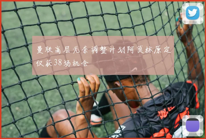 曼联高层无奈调整计划阿莫林原定仅获38场机会