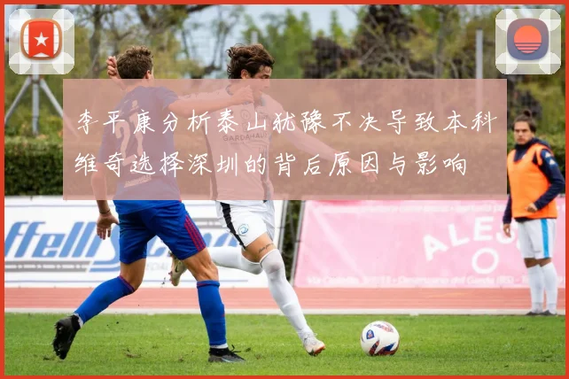 李平康分析泰山犹豫不决导致本科维奇选择深圳的背后原因与影响