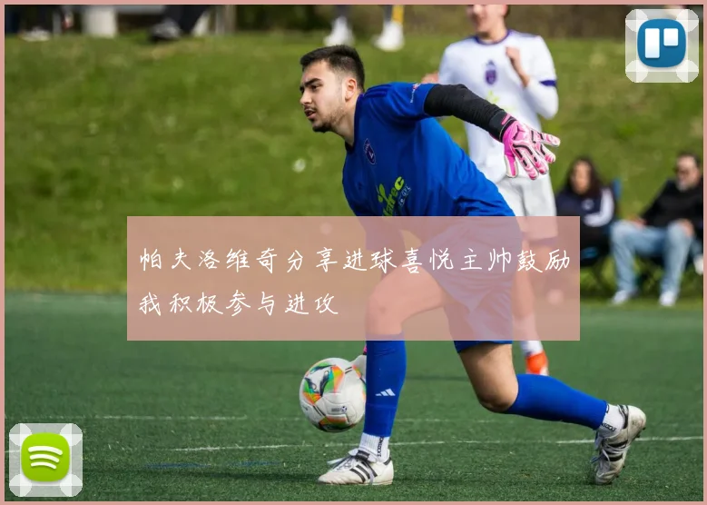 帕夫洛维奇分享进球喜悦主帅鼓励我积极参与进攻