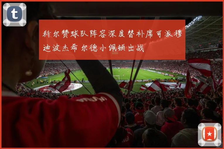 科尔赞球队阵容深度替补席可派穆迪波杰希尔德小佩顿出战