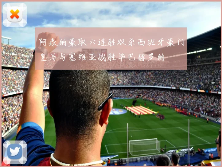 阿森纳豪取六连胜双杀西班牙豪门皇马与塞维亚战胜毕巴赫罗纳