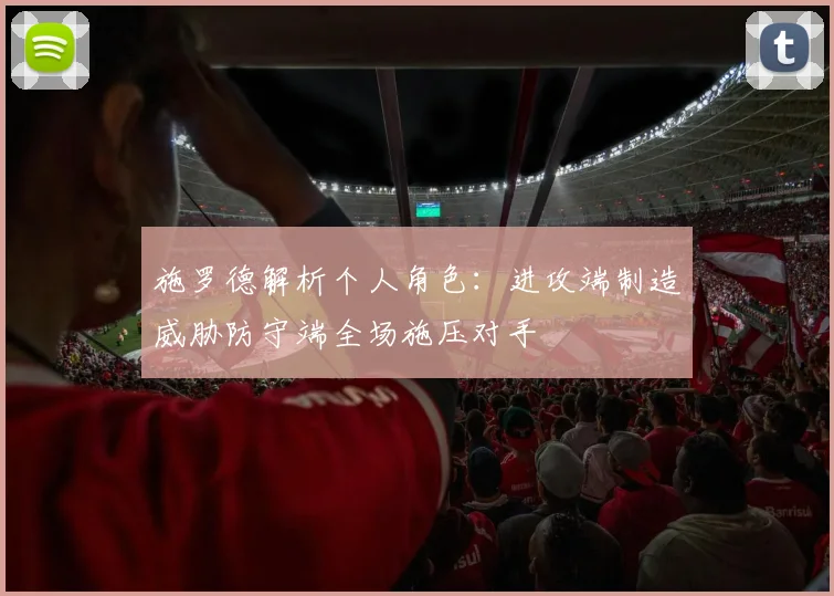 施罗德解析个人角色：进攻端制造威胁防守端全场施压对手