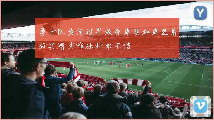 勇士队为何过早放弃库明加库里看好其潜力唯独科尔不信