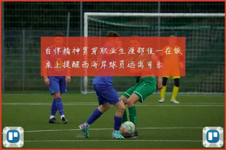 自律精神贯穿职业生涯邵佳一在饭桌上提醒西海岸球员远离可乐