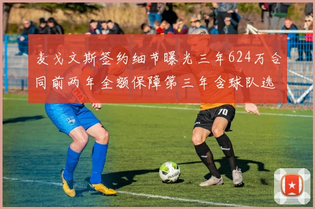 麦戈文斯签约细节曝光三年624万合同前两年全额保障第三年含球队选项