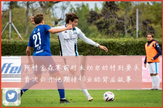 阿特金森赛前对米切尔的特别要求首次公开他期待40分的背后故事