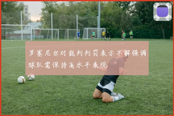罗塞尼尔对裁判判罚表示不解强调球队需保持高水平表现