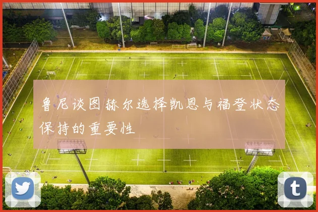 鲁尼谈图赫尔选择凯恩与福登状态保持的重要性