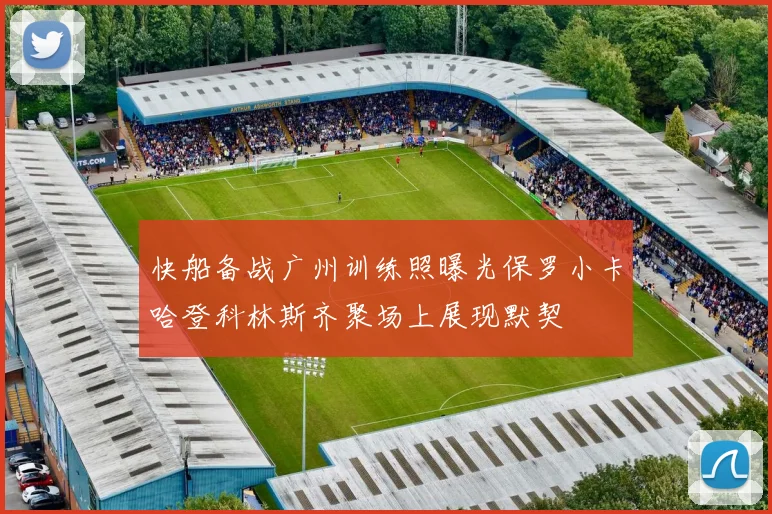 快船备战广州训练照曝光保罗小卡哈登科林斯齐聚场上展现默契